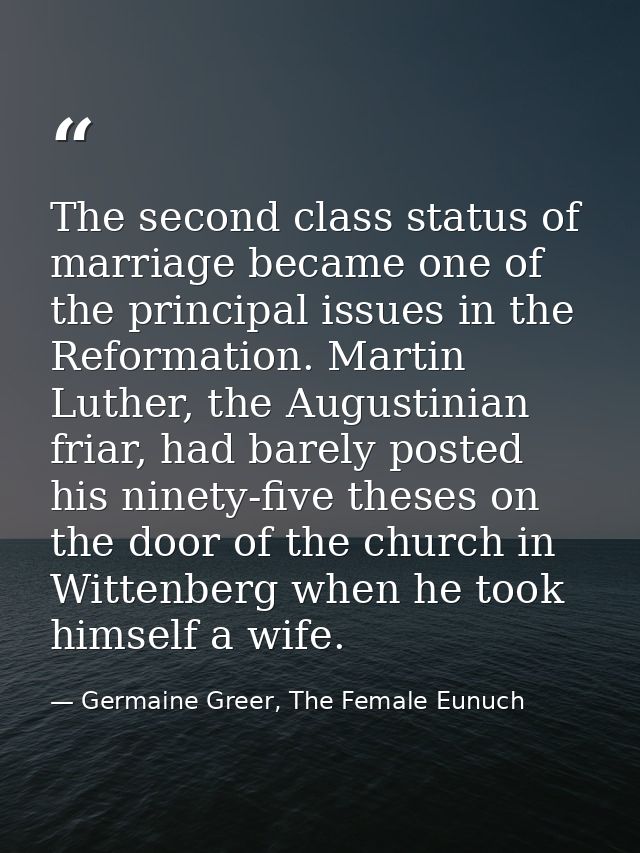 The second class status of marriage became one of the principal issues in the Reformation. Martin Luther, the Augustinia — Germaine Greer, The Female Eunuch