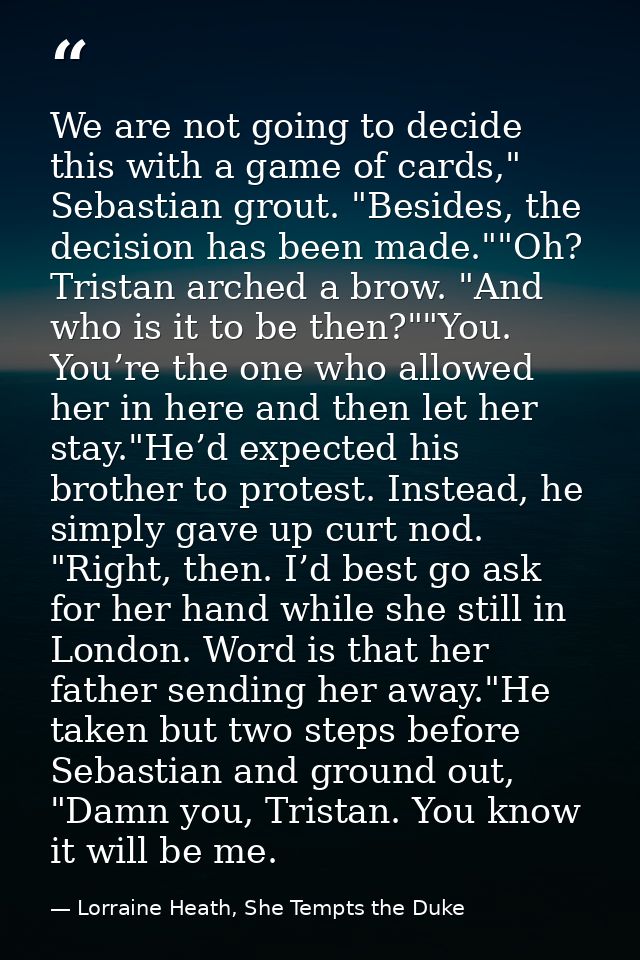 We are not going to decide this with a game of cards," Sebastian grout. "Besides, the decision has been made.""Oh? Trist — Lorraine Heath, She Tempts the Duke
