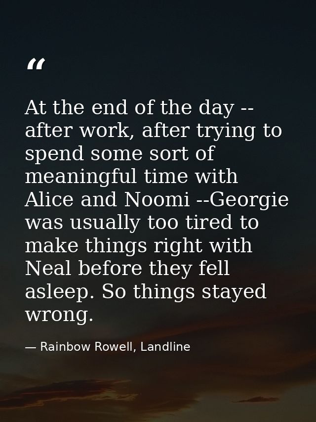 At the end of the day -- after work, after trying to spend some sort of meaningful time with Alice and Noomi --Georgie w — Rainbow Rowell, Landline