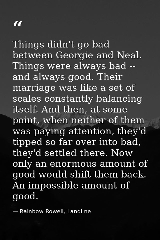 Things didn't go bad between Georgie and Neal. Things were always bad -- and always good. Their marriage was like a set  — Rainbow Rowell, Landline