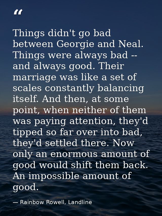 Things didn't go bad between Georgie and Neal. Things were always bad -- and always good. Their marriage was like a set  — Rainbow Rowell, Landline