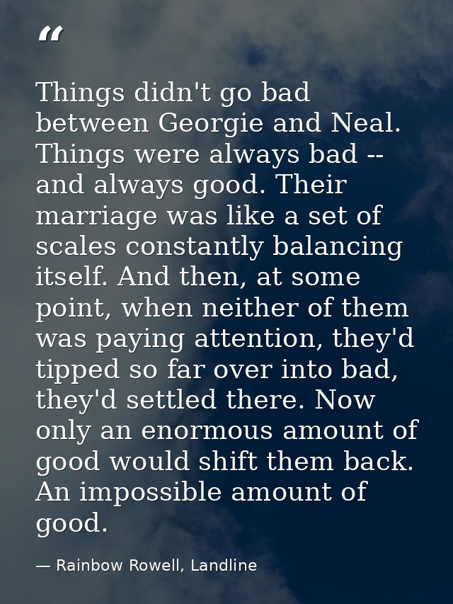 Things didn't go bad between Georgie and Neal. Things were always bad -- and always good. Their marriage was like a set  — Rainbow Rowell, Landline