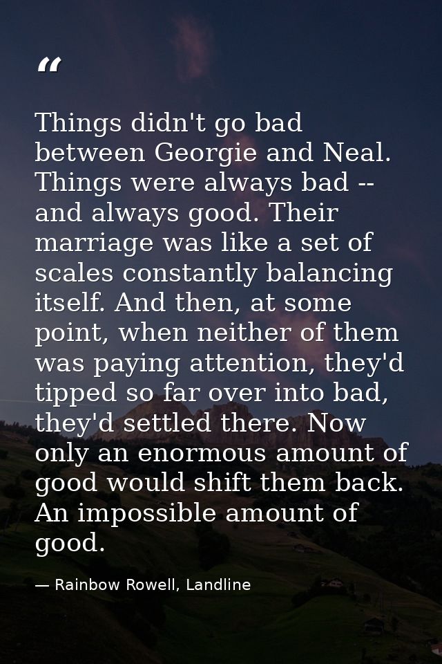 Things didn't go bad between Georgie and Neal. Things were always bad -- and always good. Their marriage was like a set  — Rainbow Rowell, Landline