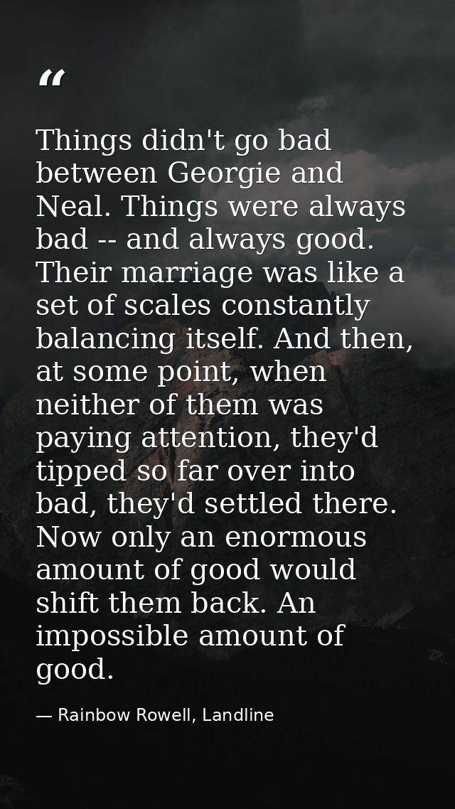 Things didn't go bad between Georgie and Neal. Things were always bad -- and always good. Their marriage was like a set  — Rainbow Rowell, Landline