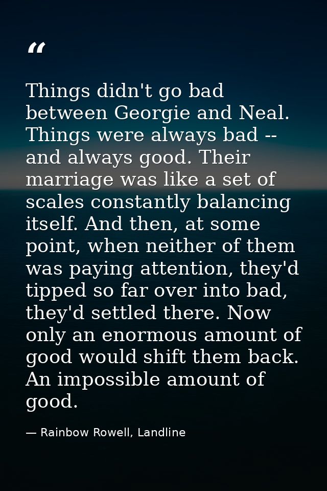 Things didn't go bad between Georgie and Neal. Things were always bad -- and always good. Their marriage was like a set  — Rainbow Rowell, Landline