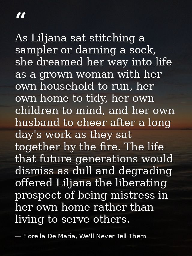 As Liljana sat stitching a sampler or darning a sock, she dreamed her way into life as a grown woman with her own househ — Fiorella De Maria, We'll Never Tell Them