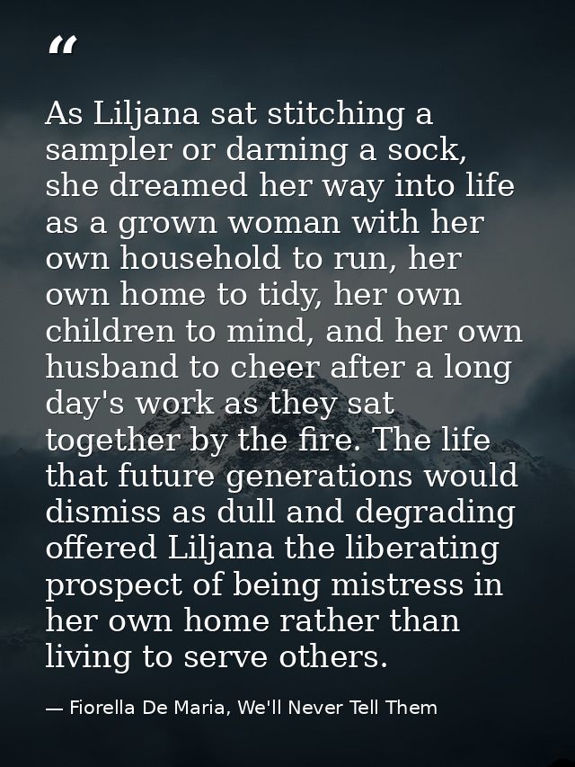 As Liljana sat stitching a sampler or darning a sock, she dreamed her way into life as a grown woman with her own househ — Fiorella De Maria, We'll Never Tell Them