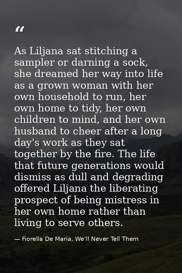 As Liljana sat stitching a sampler or darning a sock, she dreamed her way into life as a grown woman with her own househ — Fiorella De Maria, We'll Never Tell Them