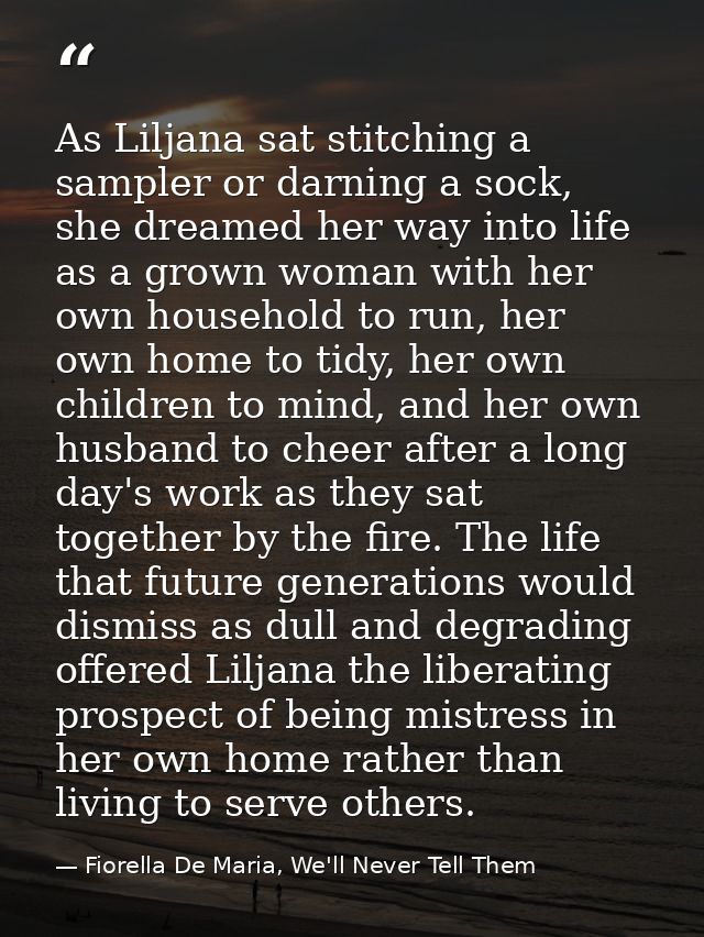As Liljana sat stitching a sampler or darning a sock, she dreamed her way into life as a grown woman with her own househ — Fiorella De Maria, We'll Never Tell Them