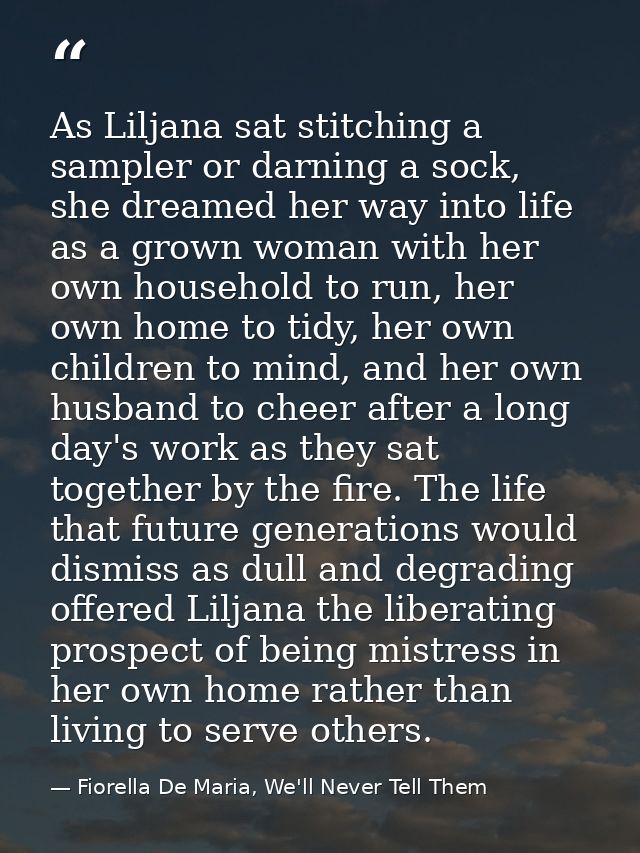 As Liljana sat stitching a sampler or darning a sock, she dreamed her way into life as a grown woman with her own househ — Fiorella De Maria, We'll Never Tell Them