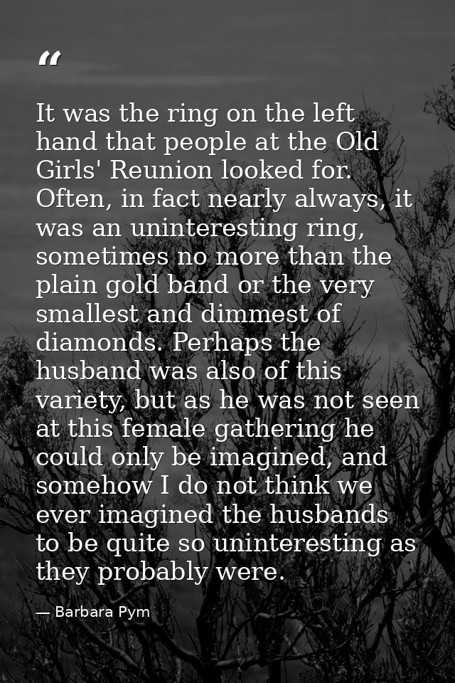 It was the ring on the left hand that people at the Old Girls' Reunion looked for. Often, in fact nearly always, it was  — Barbara Pym