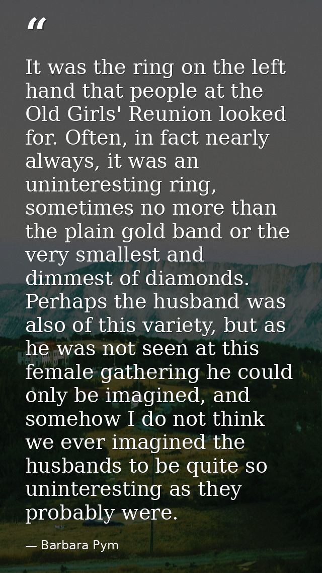 It was the ring on the left hand that people at the Old Girls' Reunion looked for. Often, in fact nearly always, it was  — Barbara Pym