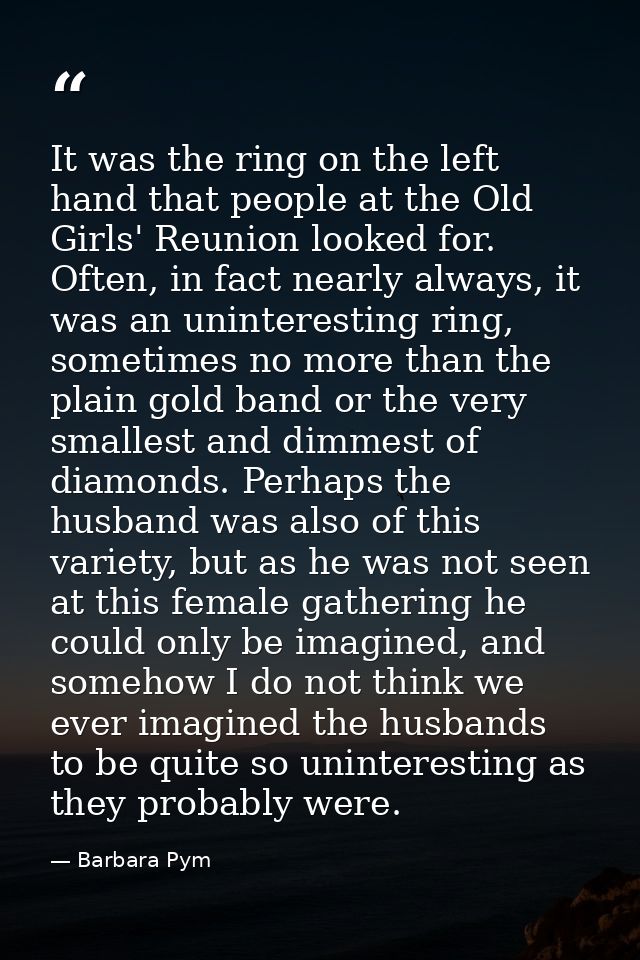 It was the ring on the left hand that people at the Old Girls' Reunion looked for. Often, in fact nearly always, it was  — Barbara Pym