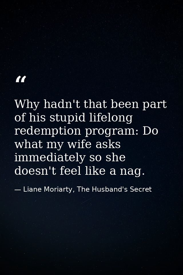 Why hadn't that been part of his stupid lifelong redemption program: Do what my wife asks immediately so she doesn't fee — Liane Moriarty, The Husband's Secret