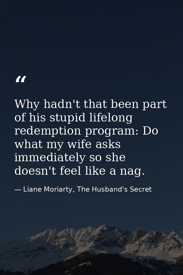 Why hadn't that been part of his stupid lifelong redemption program: Do what my wife asks immediately so she doesn't fee — Liane Moriarty, The Husband's Secret