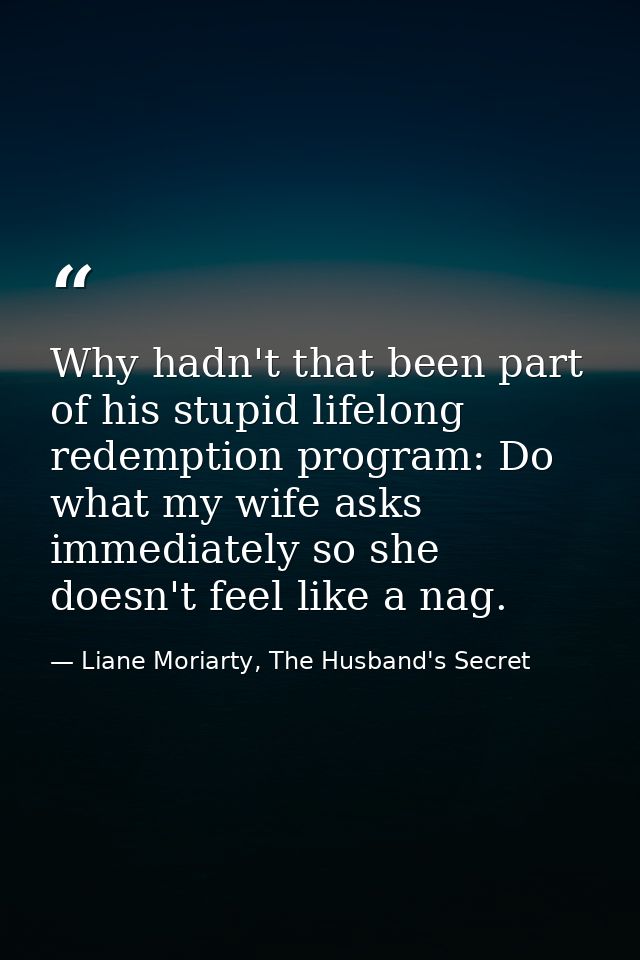 Why hadn't that been part of his stupid lifelong redemption program: Do what my wife asks immediately so she doesn't fee — Liane Moriarty, The Husband's Secret