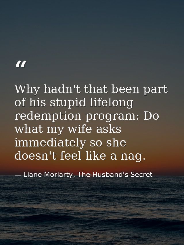 Why hadn't that been part of his stupid lifelong redemption program: Do what my wife asks immediately so she doesn't fee — Liane Moriarty, The Husband's Secret