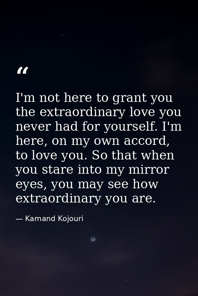 I'm not here to grant you the extraordinary love you never had for yourself. I'm here, on my own accord, to love you. So — Kamand Kojouri