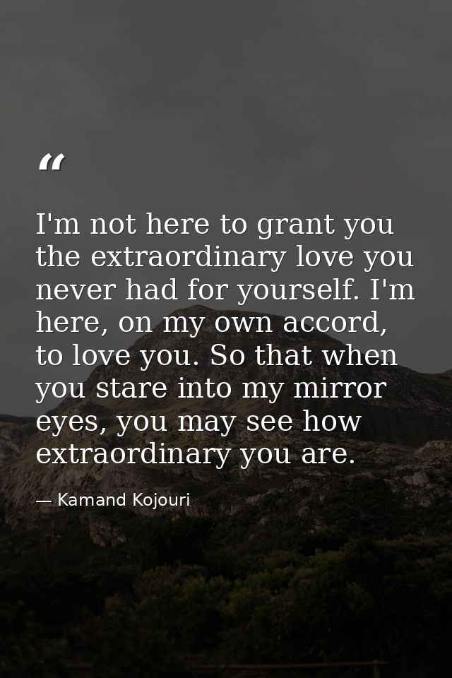 I'm not here to grant you the extraordinary love you never had for yourself. I'm here, on my own accord, to love you. So — Kamand Kojouri