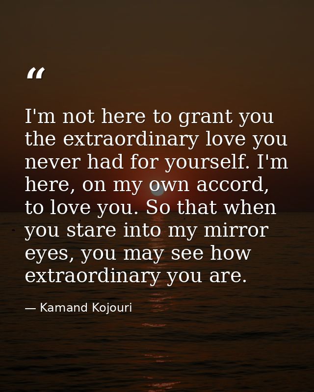I'm not here to grant you the extraordinary love you never had for yourself. I'm here, on my own accord, to love you. So — Kamand Kojouri