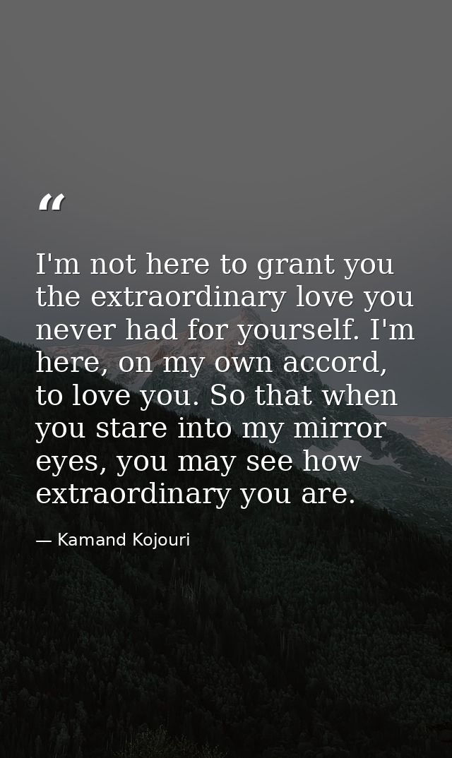 I'm not here to grant you the extraordinary love you never had for yourself. I'm here, on my own accord, to love you. So — Kamand Kojouri