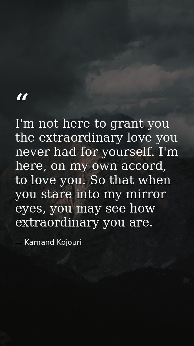 I'm not here to grant you the extraordinary love you never had for yourself. I'm here, on my own accord, to love you. So — Kamand Kojouri