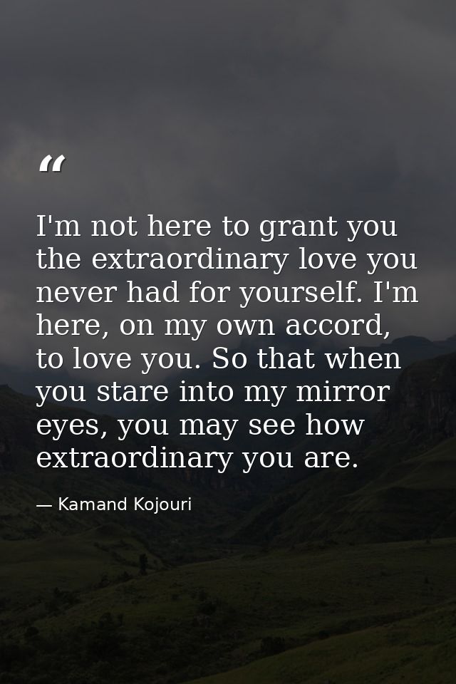 I'm not here to grant you the extraordinary love you never had for yourself. I'm here, on my own accord, to love you. So — Kamand Kojouri