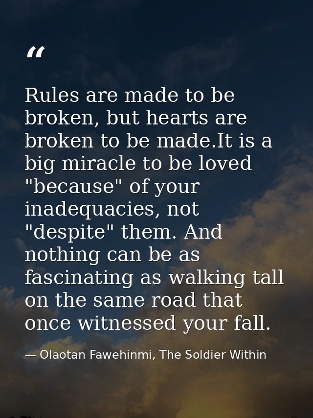 Rules are made to be broken, but hearts are broken to be made.It is a big miracle to be loved "because" of your inadequa — Olaotan Fawehinmi, The Soldier Within