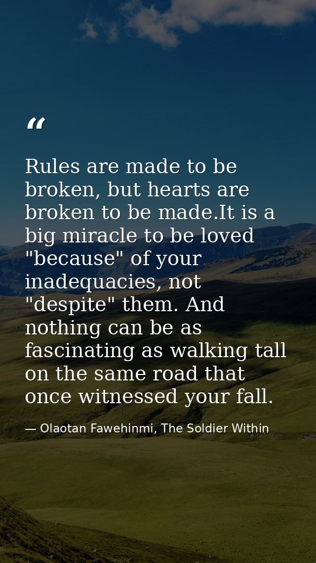 Rules are made to be broken, but hearts are broken to be made.It is a big miracle to be loved "because" of your inadequa — Olaotan Fawehinmi, The Soldier Within