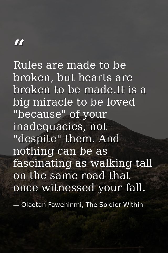 Rules are made to be broken, but hearts are broken to be made.It is a big miracle to be loved "because" of your inadequa — Olaotan Fawehinmi, The Soldier Within