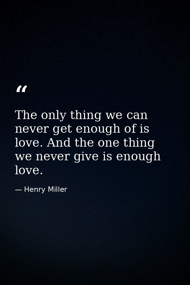 The only thing we can never get enough of is love. And the one thing we never give is enough love. — Henry Miller