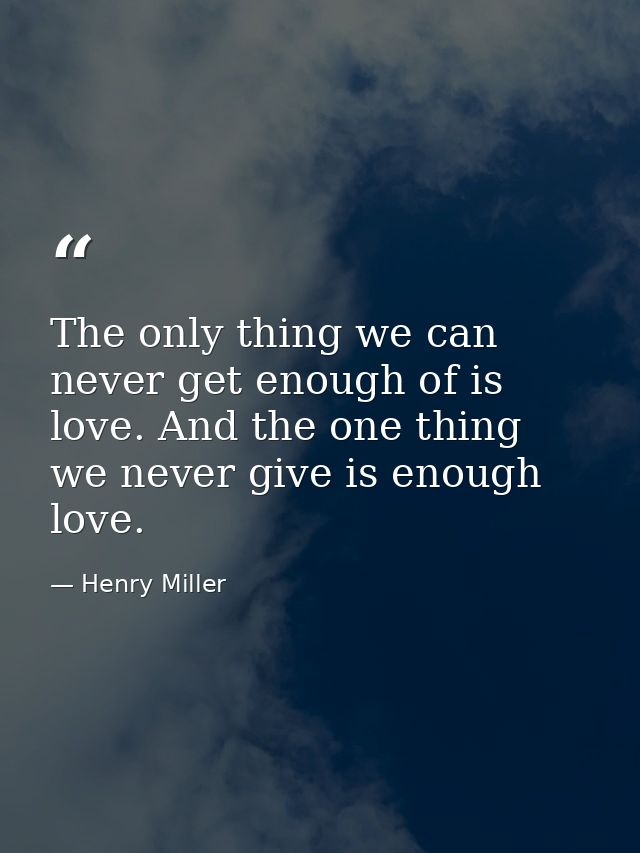 The only thing we can never get enough of is love. And the one thing we never give is enough love. — Henry Miller