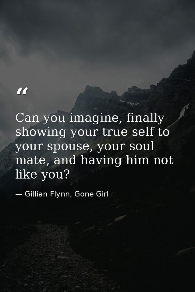 Can you imagine, finally showing your true self to your spouse, your soul mate, and having him not like you? — Gillian Flynn, Gone Girl