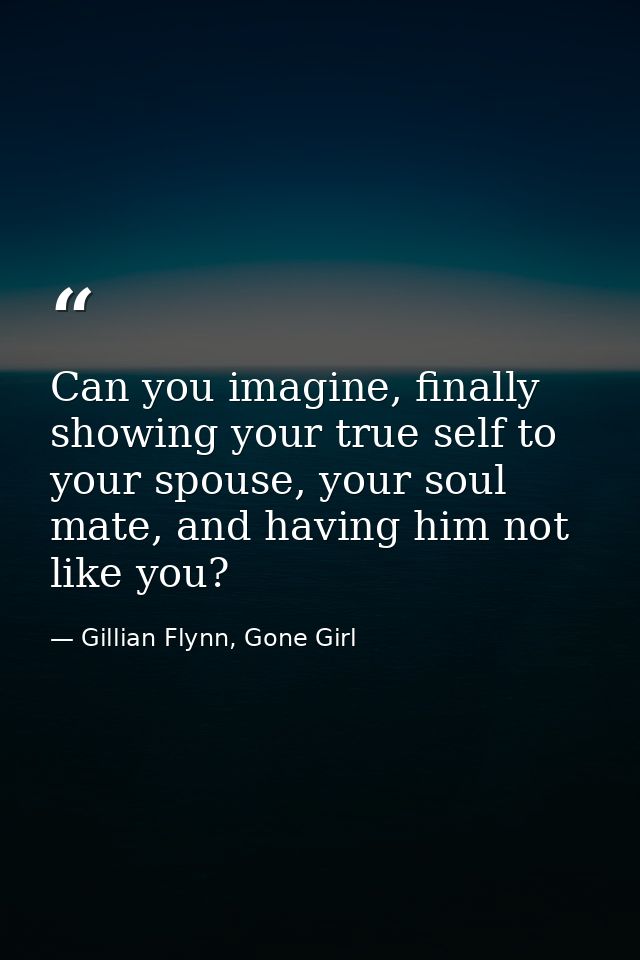 Can you imagine, finally showing your true self to your spouse, your soul mate, and having him not like you? — Gillian Flynn, Gone Girl