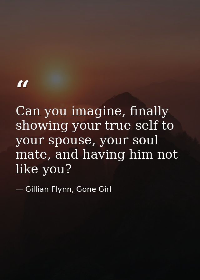 Can you imagine, finally showing your true self to your spouse, your soul mate, and having him not like you? — Gillian Flynn, Gone Girl