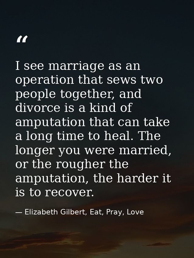 I see marriage as an operation that sews two people together, and divorce is a kind of amputation that can take a long t — Elizabeth Gilbert, Eat, Pray, Love