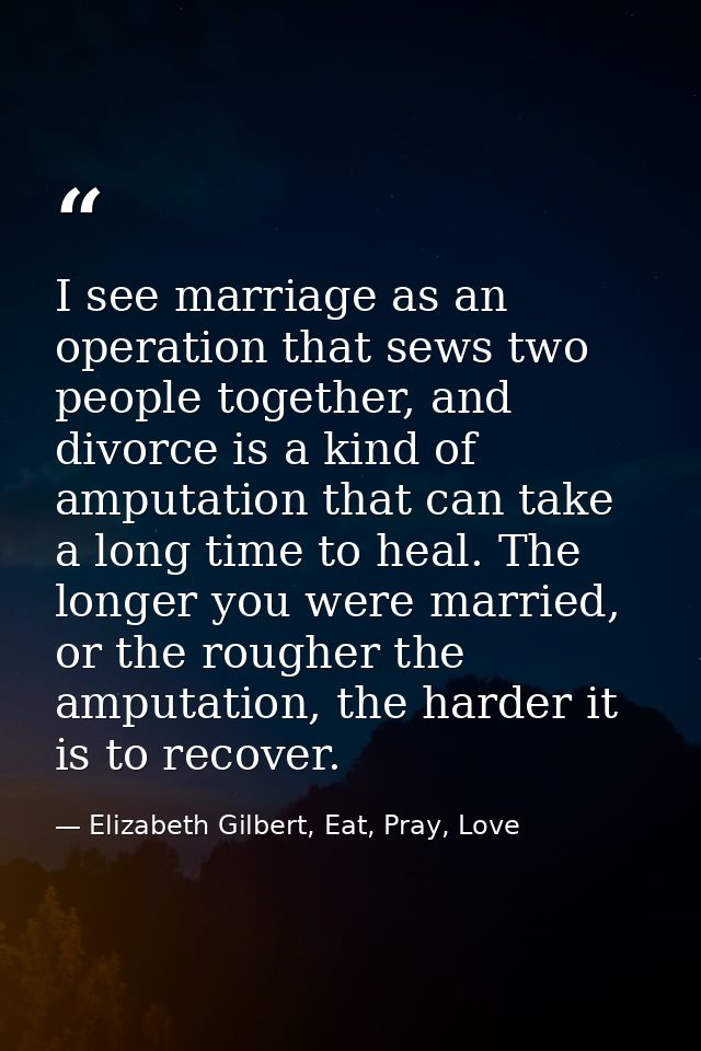 I see marriage as an operation that sews two people together, and divorce is a kind of amputation that can take a long t — Elizabeth Gilbert, Eat, Pray, Love