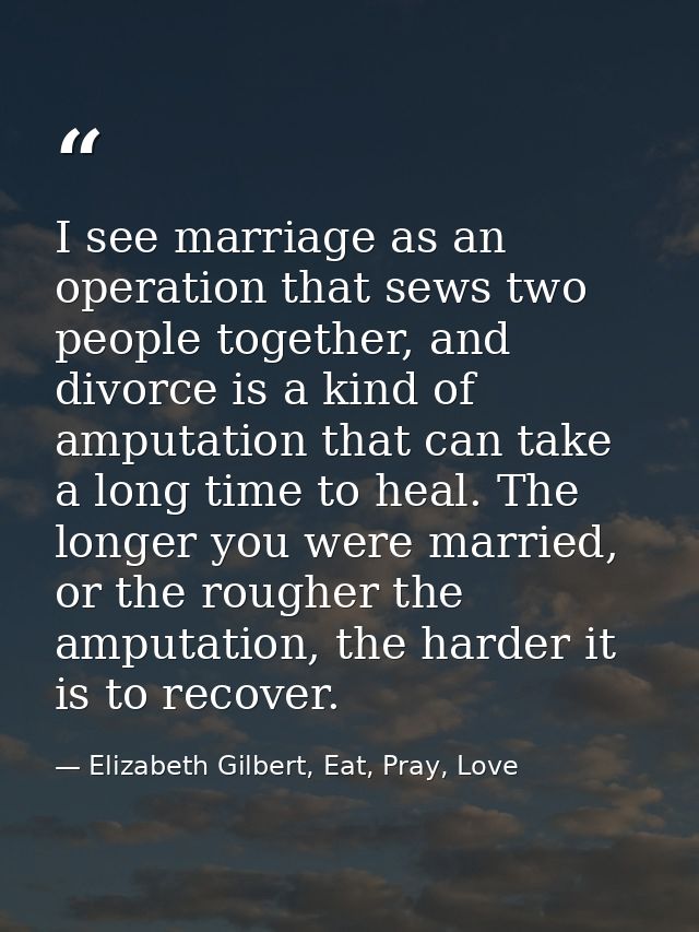 I see marriage as an operation that sews two people together, and divorce is a kind of amputation that can take a long t — Elizabeth Gilbert, Eat, Pray, Love