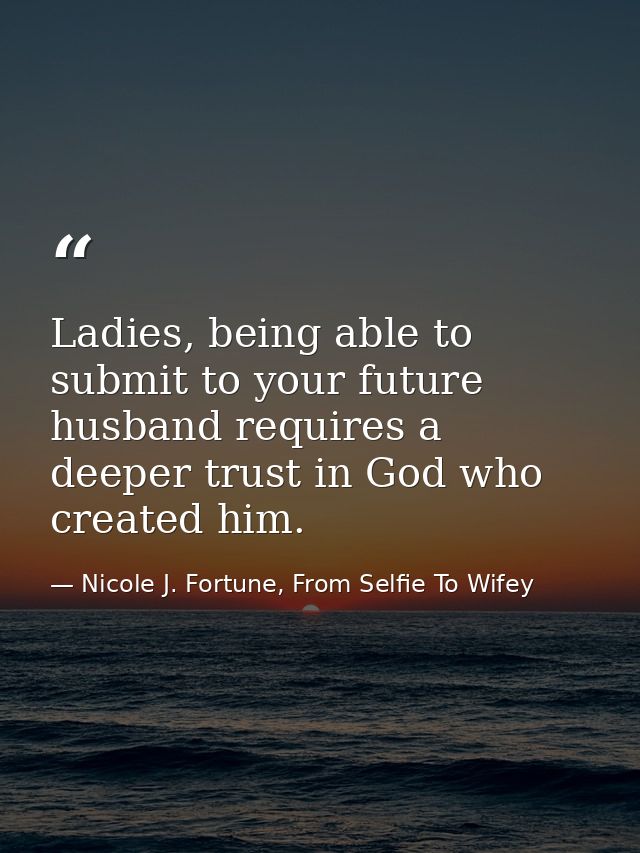 Ladies, being able to submit to your future husband requires a deeper trust in God who created him. — Nicole J. Fortune, From Selfie To Wifey