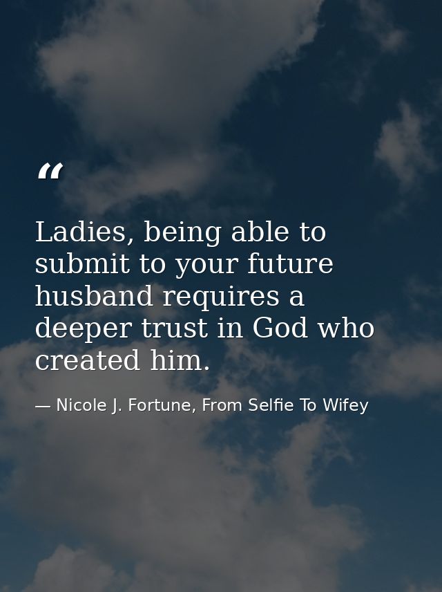 Ladies, being able to submit to your future husband requires a deeper trust in God who created him. — Nicole J. Fortune, From Selfie To Wifey