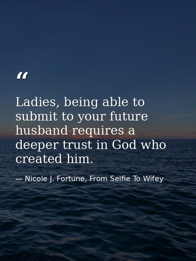 Ladies, being able to submit to your future husband requires a deeper trust in God who created him. — Nicole J. Fortune, From Selfie To Wifey