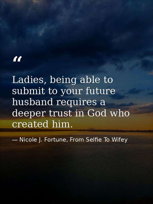 Ladies, being able to submit to your future husband requires a deeper trust in God who created him. — Nicole J. Fortune, From Selfie To Wifey