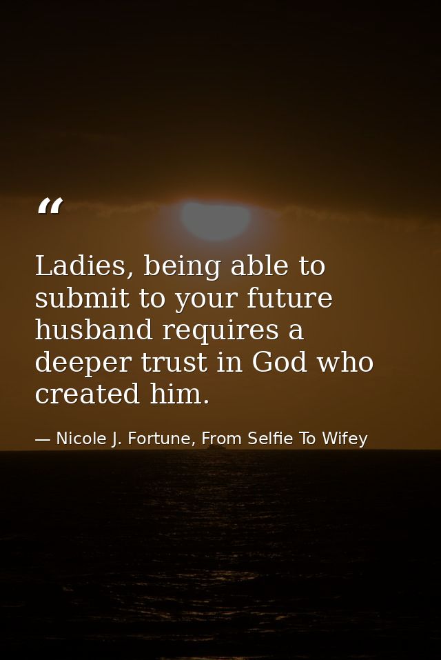 Ladies, being able to submit to your future husband requires a deeper trust in God who created him. — Nicole J. Fortune, From Selfie To Wifey