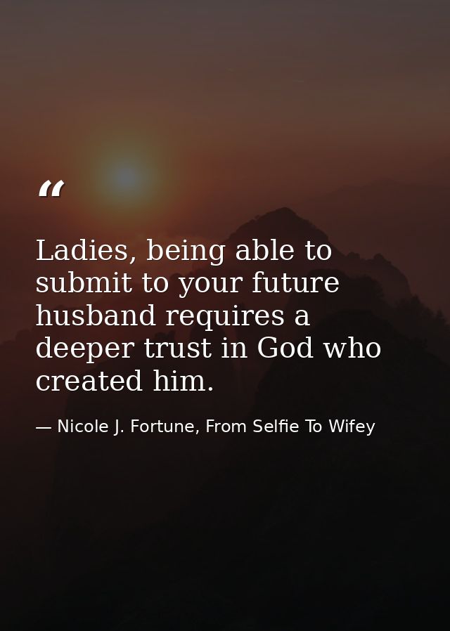 Ladies, being able to submit to your future husband requires a deeper trust in God who created him. — Nicole J. Fortune, From Selfie To Wifey