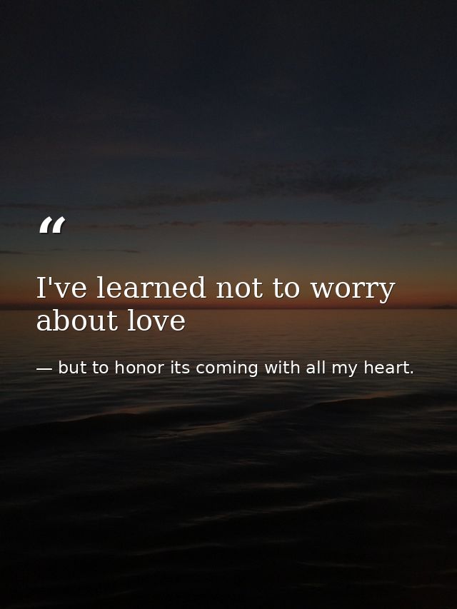 I've learned not to worry about love — but to honor its coming with all my heart.