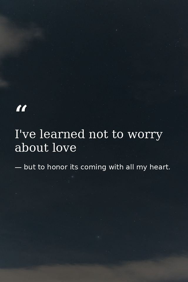 I've learned not to worry about love — but to honor its coming with all my heart.