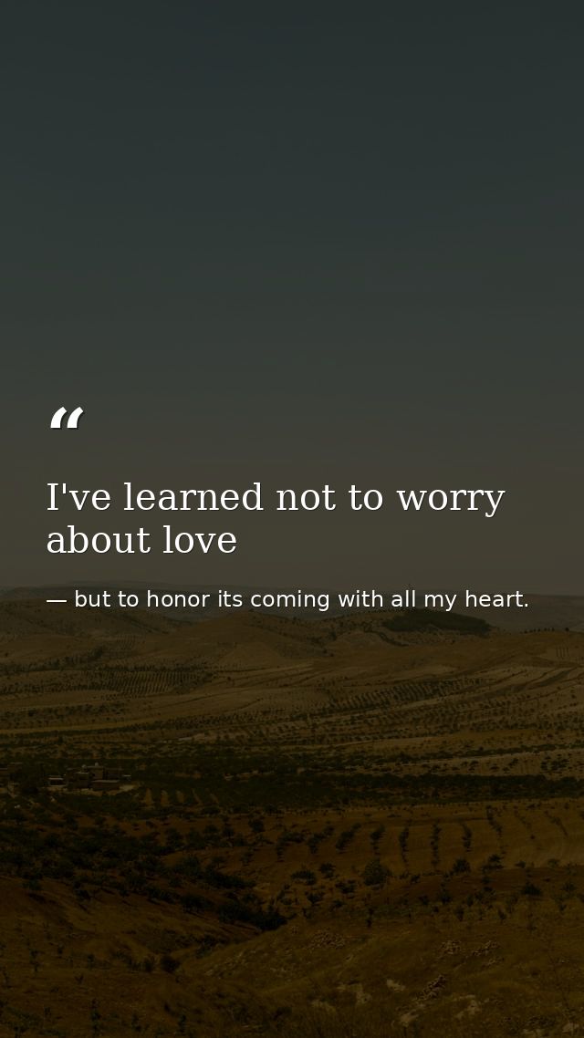 I've learned not to worry about love — but to honor its coming with all my heart.
