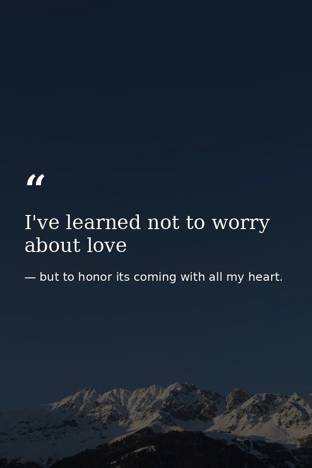 I've learned not to worry about love — but to honor its coming with all my heart.