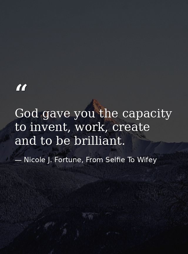 God gave you the capacity to invent, work, create and to be brilliant. — Nicole J. Fortune, From Selfie To Wifey