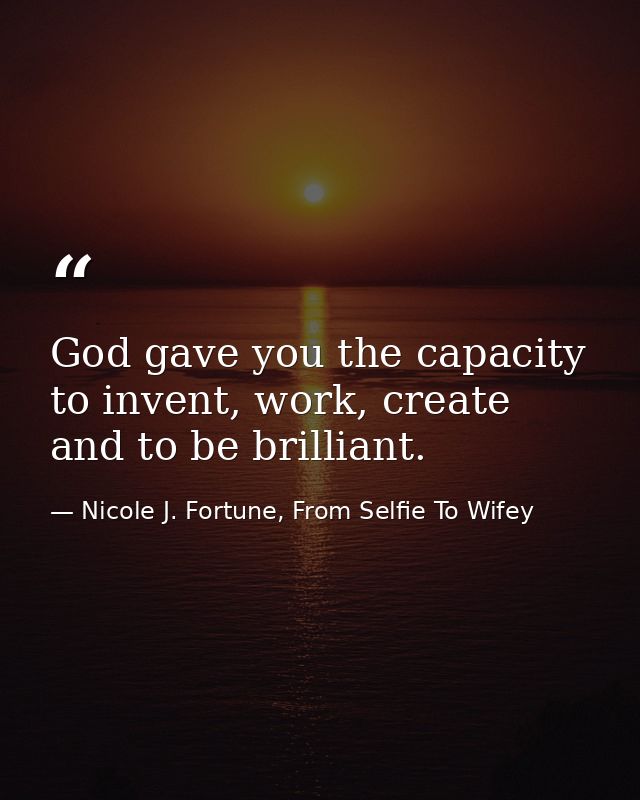 God gave you the capacity to invent, work, create and to be brilliant. — Nicole J. Fortune, From Selfie To Wifey